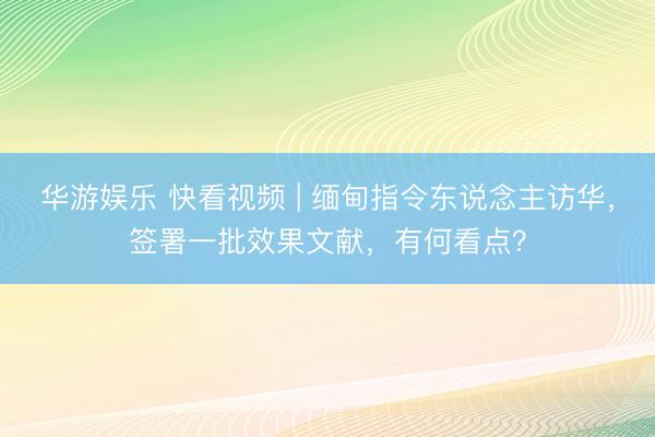 华游娱乐 快看视频 | 缅甸指令东说念主访华，签署一批效果文献，<a href=