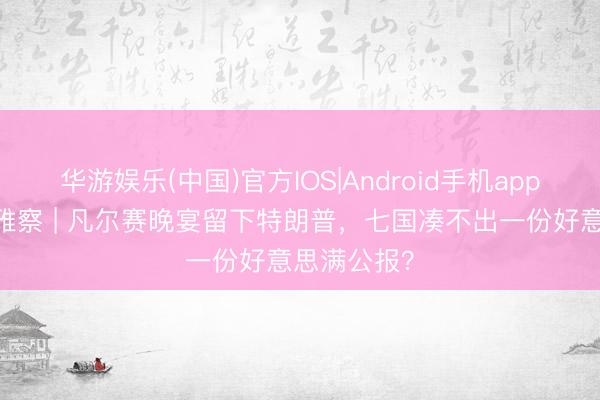 华游娱乐(中国)官方IOS|Android手机app下载 快不雅察 | 凡尔赛晚宴留下特朗普，七国凑不出一份好意思满公报？