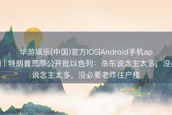 华游娱乐(中国)官方IOS|Android手机app下载 快看视频 | 特朗普荒原公开批以色列：杀东说念主太多，<a href=