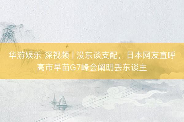 华游娱乐 深视频 | 没东谈支配，日本网友直呼高市早苗G7峰会阐明丢东谈主