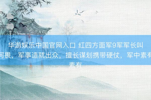 华游娱乐中国官网入口 红四方面军9军军长叫何畏，军事造就出众，擅长谋划携带硬仗，军中素有