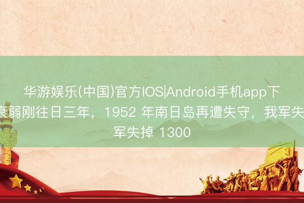 华游娱乐(中国)官方IOS|Android手机app下载 金门衰弱刚往日三年，1952 年南日岛再遭失守，我军失掉 1300