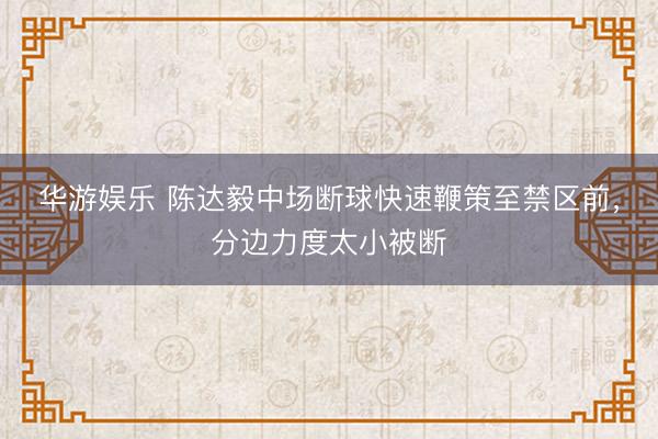 华游娱乐 陈达毅中场断球快速鞭策至禁区前，分边力度太小被断